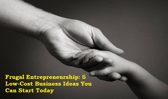 Frugal Entrepreneurship With 5 Low-Cost Business Ideas To Start Today